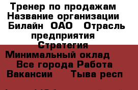 Тренер по продажам › Название организации ­ Билайн, ОАО › Отрасль предприятия ­ Стратегия › Минимальный оклад ­ 1 - Все города Работа » Вакансии   . Тыва респ.